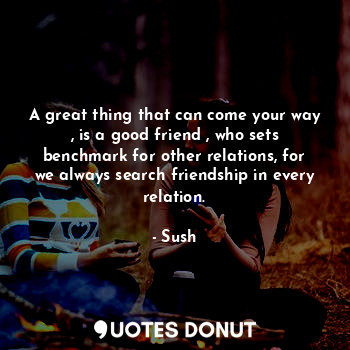 A great thing that can come your way , is a good friend , who sets benchmark for other relations, for we always search friendship in every relation.