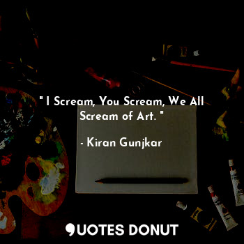  " I Scream, You Scream, We All Scream of Art. "... - Kiran Gunjkar - Quotes Donut