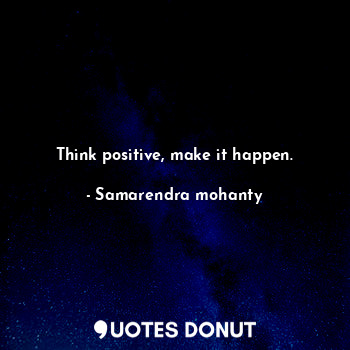  Think positive, make it happen.... - Samarendra mohanty - Quotes Donut