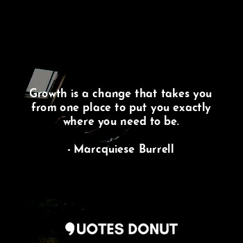 Growth is a change that takes you from one place to put you exactly where you need to be.