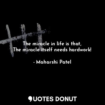 The miracle in life is that,
The miracle itself needs hardwork!
