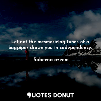  Let not the mesmerizing tunes of a bagpiper drown you in codependency.... - Sabeena azeem. - Quotes Donut