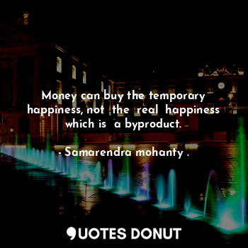 Money can buy the temporary happiness, not  the  real  happiness which is  a byproduct.