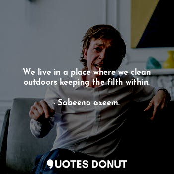  We live in a place where we clean outdoors keeping the filth within.... - Sabeena azeem. - Quotes Donut