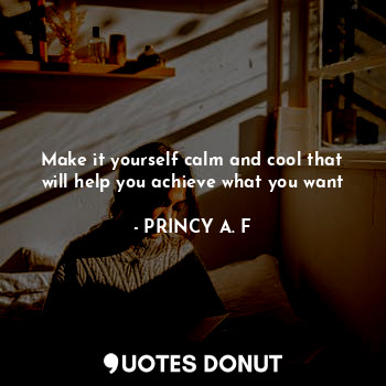  Make it yourself calm and cool that will help you achieve what you want... - PRINCY A. F - Quotes Donut