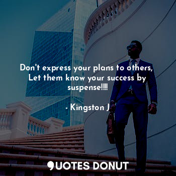 Don't express your plans to others, 
Let them know your success by suspense!!!!
