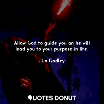 Allow God to guide you an he will lead you to your purpose in life.