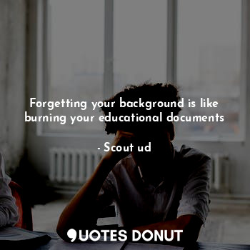  Forgetting your background is like burning your educational documents... - Scout ud - Quotes Donut