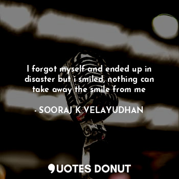  I forgot myself and ended up in disaster but i smiled, nothing can take away the... - SOORAJ K VELAYUDHAN - Quotes Donut