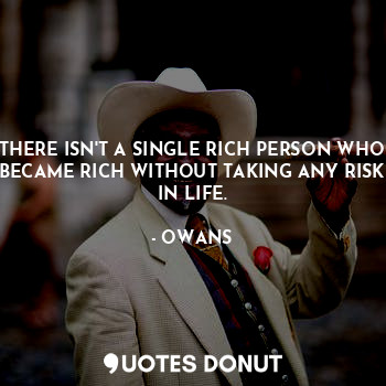 THERE ISN'T A SINGLE RICH PERSON WHO BECAME RICH WITHOUT TAKING ANY RISK IN LIFE.