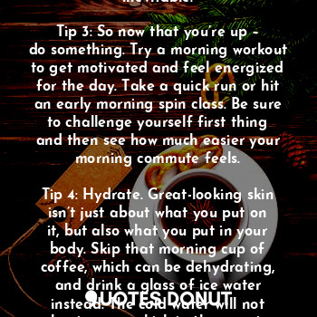 ahead again and adjust our internal clocks for Daylight Savings, we must be prepared for those mornings when sleep doesn’t come naturally – a condition known as “Daylight Savings Hangover.” The good news is that there is a way to look refreshed and awake – even if your sleep schedule is in the dumps.

Tip 1: Shut it down – electronics that is. Before going to sleep, shut down all electronics – that means TV, computer and, yes, your blackberry. These all are stimulants for the brain, and if you’re answering emails in bed at 10 p.m., you’re going to have a difficult time getting to sleep. Hit the power switch at least an hour before bedtime.

Tip 2: Get up … NOW! Once the alarm goes off, get out of bed immediately. Snoozing is not sleep; it’s just prolonging the inevitable.

Tip 3: So now that you’re up – do something. Try a morning workout to get motivated and feel energized for the day. Take a quick run or hit an early morning spin class. Be sure to challenge yourself first thing and then see how much easier your morning commute feels.

Tip 4: Hydrate. Great-looking skin isn’t just about what you put on it, but also what you put in your body. Skip that morning cup of coffee, which can be dehydrating, and drink a glass of ice water instead. The cold water will not only give you a kick in the morning, but also help hydrate skin, leaving it looking and feeling refreshed.

Tip 5: Wakeup and fake it! Use a hydrating and stimulating makeup like Almay Wake-Up Makeup – a favorite of celeb Kate Hudson. This product contains essential minerals and ingredients, such as cucumber and aloe, which soothe and hydrate skin. It also has first-of-its-kind encapsulated water technology – once the powder touches your skin, it releases a cooling sensation that gives you an added boost in the morning.

Tip 6: Do NOT skip breakfast. You’ve worked out, you’ve hydrated, you’re looking gorgeous. Why deny your body the nutrients it needs to keep it looking and feeling refreshed by walking out the door without grabbing a quick bite?