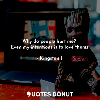 Why do people hurt me? 
Even my intentions is to love them:(