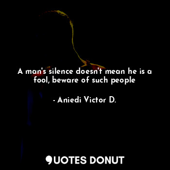 A man's silence doesn't mean he is a fool, beware of such people