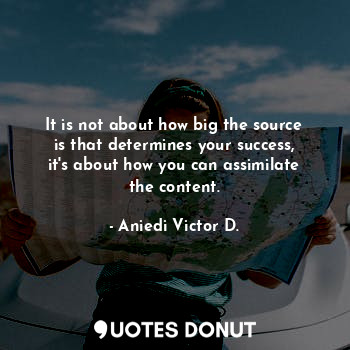 It is not about how big the source is that determines your success, it's about how you can assimilate the content.