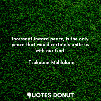 Incessant inward peace, is the only peace that would certainly unite us with our God.