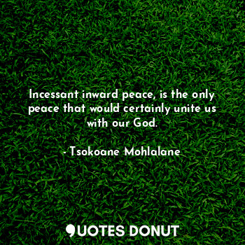  Incessant inward peace, is the only peace that would certainly unite us with our... - Tsokoane Mohlalane - Quotes Donut