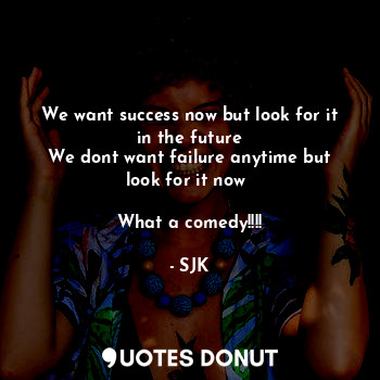  We want success now but look for it in the future
We dont want failure anytime b... - SJK - Quotes Donut