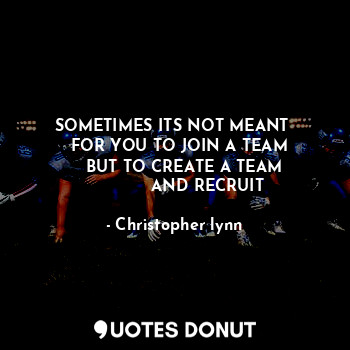  SOMETIMES ITS NOT MEANT 
  FOR YOU TO JOIN A TEAM
    BUT TO CREATE A TEAM
     ... - Christopher lynn - Quotes Donut