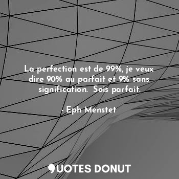  La perfection est de 99%, je veux dire 90% au parfait et 9% sans signification. ... - Eph Menstet - Quotes Donut