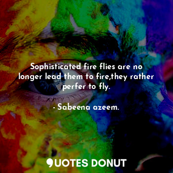  Sophisticated fire flies are no longer lead them to fire,they rather perfer to f... - Sabeena azeem. - Quotes Donut