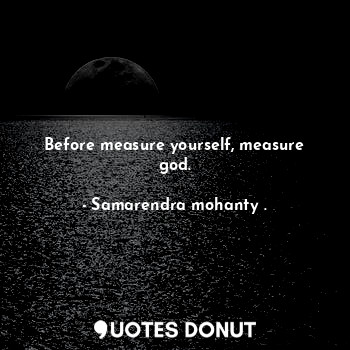  Before measure yourself, measure god.... - Samarendra mohanty . - Quotes Donut