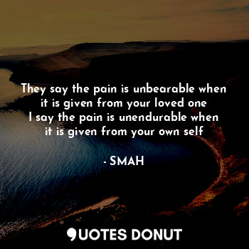 They say the pain is unbearable when it is given from your loved one
I say the pain is unendurable when it is given from your own self