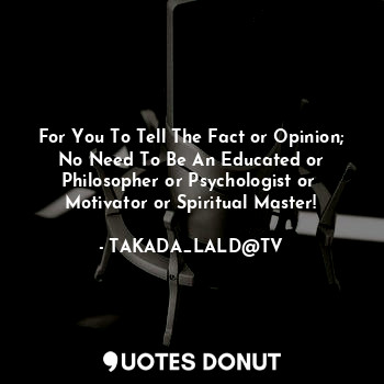  For You To Tell The Fact or Opinion;
No Need To Be An Educated or
Philosopher or... - TAKADA_LALD@TV - Quotes Donut