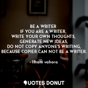  BE A WRITER 
IF YOU ARE A WRITER, 
WRITE YOUR OWN THOUGHTS, 
GENERATE NEW IDEAS,... - Ilham vahora - Quotes Donut