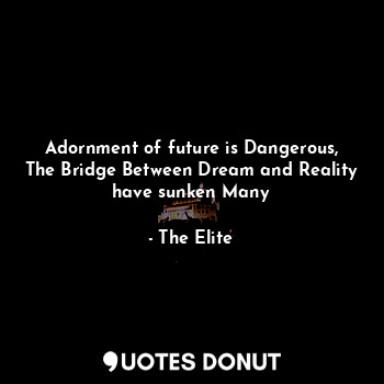 Adornment of future is Dangerous, The Bridge Between Dream and Reality have sunken Many