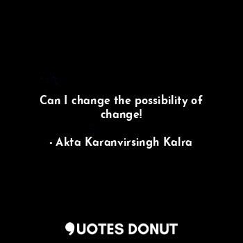 Can I change the possibility of change!