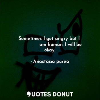  Sometimes I get angry but I 
               am human. I will be okay.... - Anastasia purea - Quotes Donut