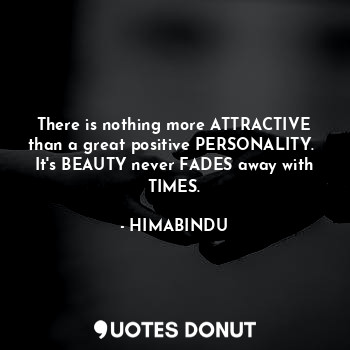 There is nothing more ATTRACTIVE than a great positive PERSONALITY. 
It's BEAUTY never FADES away with TIMES.