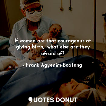  If women are that courageous at giving birth,  what else are they afraid of?... - Frank Agyenim-Boateng - Quotes Donut