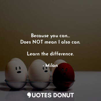  Because you can...
Does NOT mean I also can.

Learn the difference.... - Milan - Quotes Donut