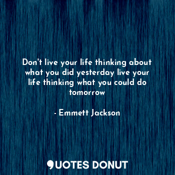 Don't live your life thinking about what you did yesterday live your life thinking what you could do tomorrow