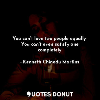  You can't love two people equally 
You can't even satisfy one completely... - Kenneth Chinedu Martins - Quotes Donut