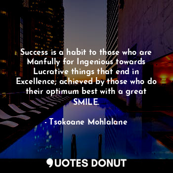 Success is a habit to those who are Manfully for Ingenious towards Lucrative things that end in Excellence; achieved by those who do their optimum best with a great SMILE.