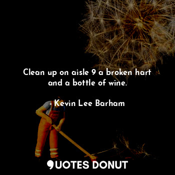  Clean up on aisle 9 a broken hart and a bottle of wine.... - Kevin Lee Barham - Quotes Donut