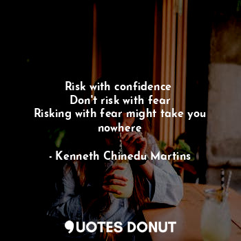  Risk with confidence 
Don't risk with fear
Risking with fear might take you nowh... - Kenneth Chinedu Martins - Quotes Donut