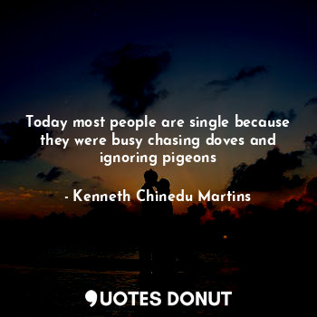 Today most people are single because they were busy chasing doves and ignoring pigeons
