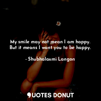  My smile may not mean I am happy. But it means I want you to be happy.... - Shubhalaxmi Langon - Quotes Donut