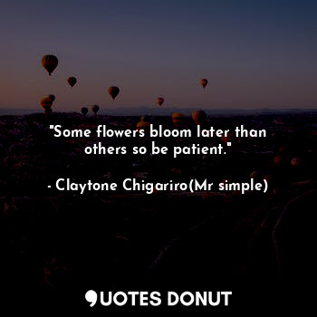  "Some flowers bloom later than others so be patient."... - Claytone Chigariro(Mr simple) - Quotes Donut