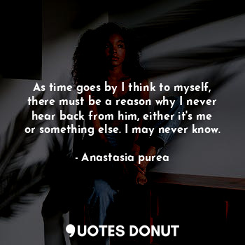  As time goes by I think to myself, there must be a reason why I never hear back ... - Anastasia purea - Quotes Donut