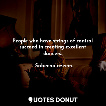 People who have strings of control succeed in creating excellent dancers.