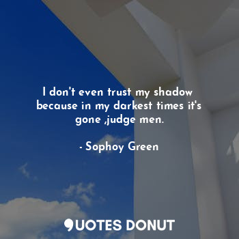 I don't even trust my shadow  because in my darkest times it's gone ,judge men.