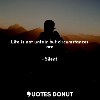 Life is not unfair but circumstances are