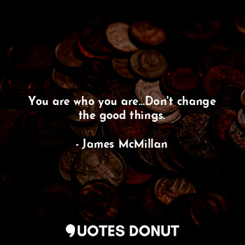  You are who you are...Don't change the good things.... - James McMillan - Quotes Donut