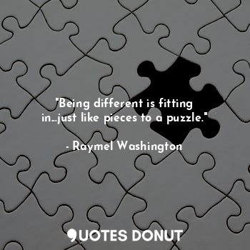 "Being different is fitting in...just like pieces to a puzzle."