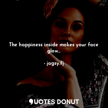 The happiness inside makes your face glow...