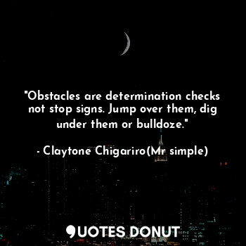  "Obstacles are determination checks not stop signs. Jump over them, dig under th... - Claytone Chigariro(Mr simple) - Quotes Donut